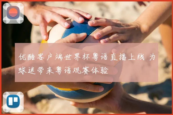 优酷客户端世界杯粤语直播上线 为球迷带来粤语观赛体验
