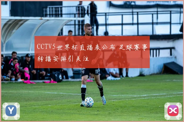 CCTV5世界杯直播表公布 足球赛事转播安排引关注