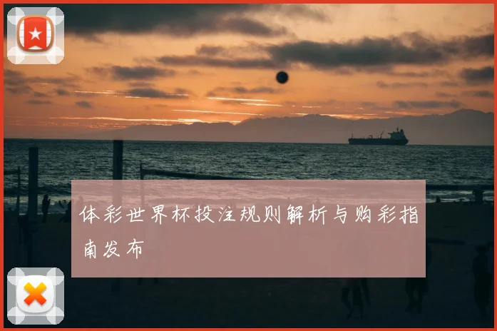 体彩世界杯投注规则解析与购彩指南发布