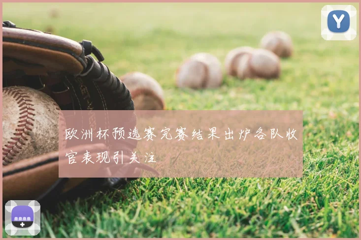 欧洲杯预选赛完赛结果出炉各队收官表现引关注