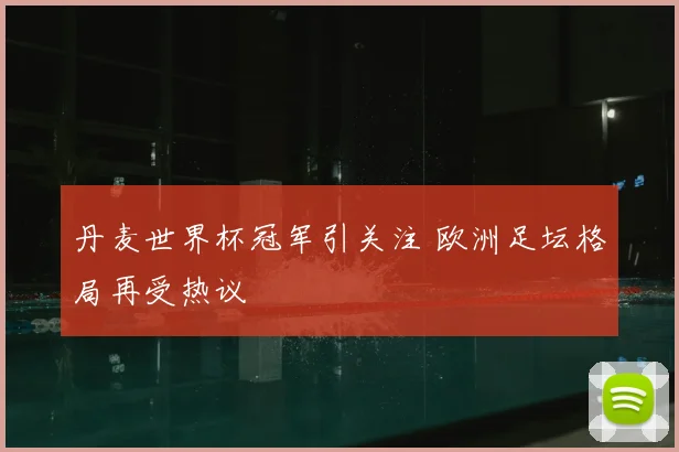 丹麦世界杯冠军引关注 欧洲足坛格局再受热议