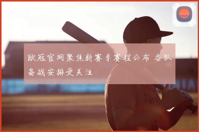 欧冠官网聚焦新赛季赛程公布 各队备战安排受关注