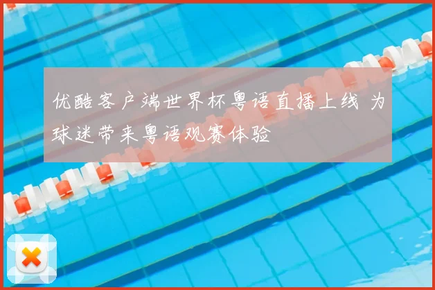 优酷客户端世界杯粤语直播上线 为球迷带来粤语观赛体验