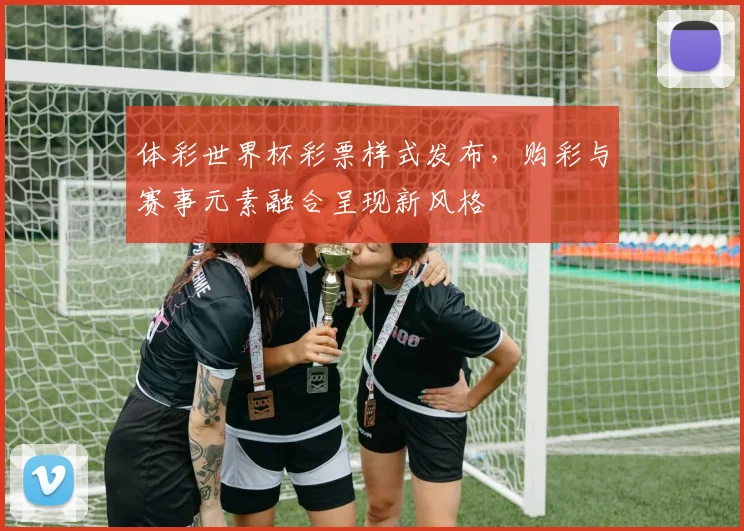 体彩世界杯彩票样式发布,购彩与赛事元素融合呈现新风格