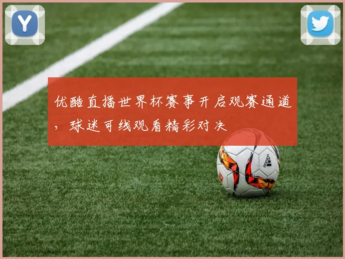 优酷直播世界杯赛事开启观赛通道，球迷可线观看精彩对决